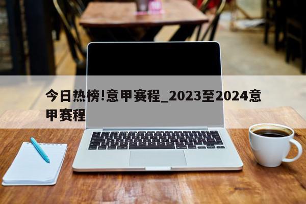 今日热榜!意甲赛程_2023至2024意甲赛程