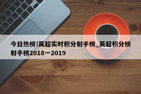 今日热榜!英超实时积分射手榜_英超积分榜射手榜2018一2019