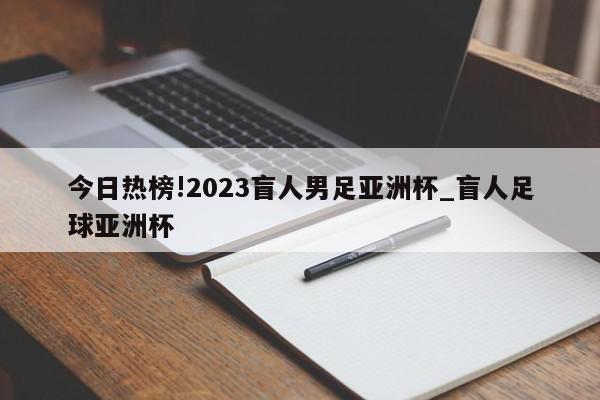 今日热榜!2023盲人男足亚洲杯_盲人足球亚洲杯