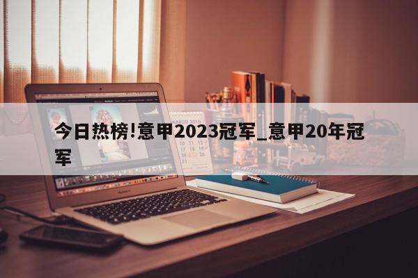 今日热榜!意甲2023冠军_意甲20年冠军