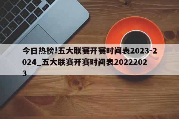 今日热榜!五大联赛开赛时间表2023-2024_五大联赛开赛时间表20222023