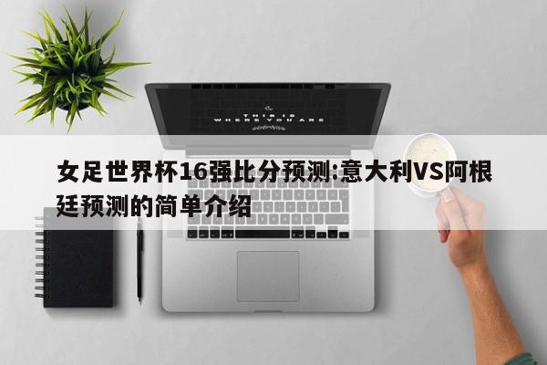 女足世界杯16强比分预测:意大利VS阿根廷预测的简单介绍