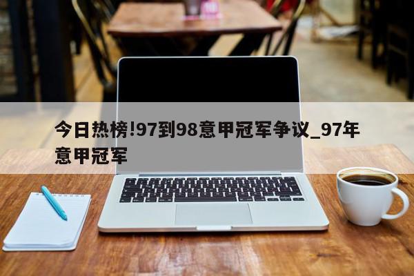 今日热榜!97到98意甲冠军争议_97年意甲冠军