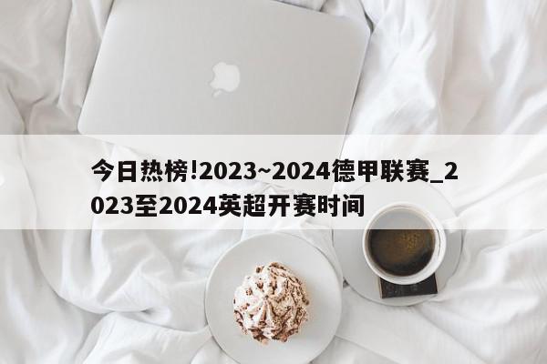 今日热榜!2023～2024德甲联赛_2023至2024英超开赛时间