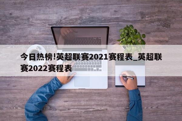 今日热榜!英超联赛2021赛程表_英超联赛2022赛程表