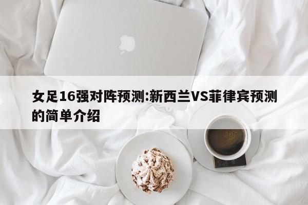 女足16强对阵预测:新西兰VS菲律宾预测的简单介绍