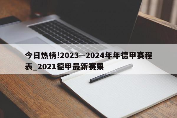 今日热榜!2023—2024年年德甲赛程表_2021德甲最新赛果