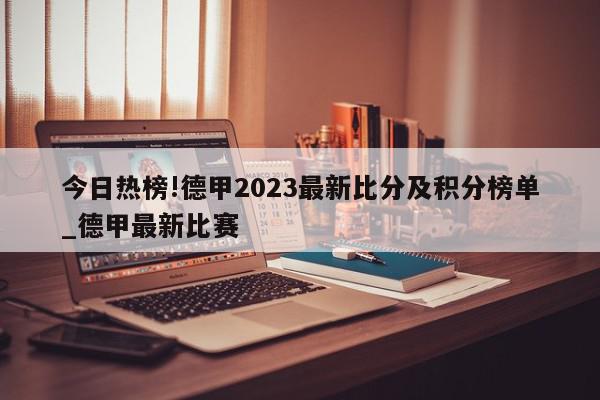 今日热榜!德甲2023最新比分及积分榜单_德甲最新比赛