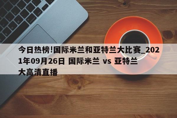 今日热榜!国际米兰和亚特兰大比赛_2021年09月26日 国际米兰 vs 亚特兰大高清直播