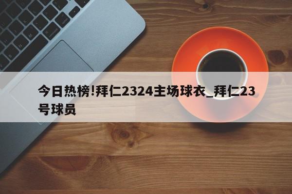 今日热榜!拜仁2324主场球衣_拜仁23号球员