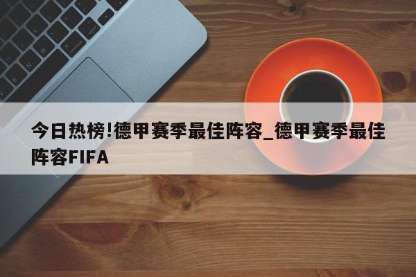 今日热榜!德甲赛季最佳阵容_德甲赛季最佳阵容FIFA