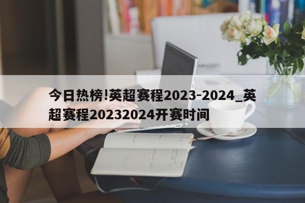 今日热榜!英超赛程2023-2024_英超赛程20232024开赛时间