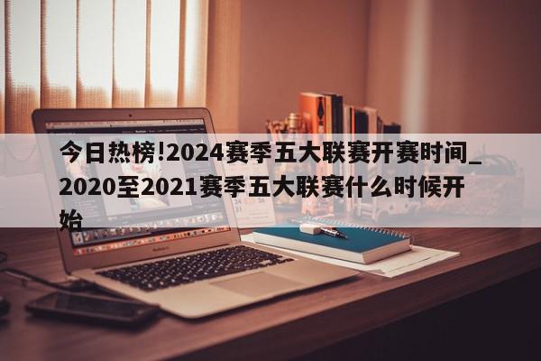 今日热榜!2024赛季五大联赛开赛时间_2020至2021赛季五大联赛什么时候开始