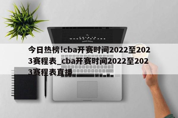 今日热榜!cba开赛时间2022至2023赛程表_cba开赛时间2022至2023赛程表直播