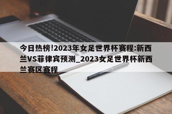 今日热榜!2023年女足世界杯赛程:新西兰VS菲律宾预测_2023女足世界杯新西兰赛区赛程