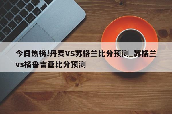 今日热榜!丹麦VS苏格兰比分预测_苏格兰vs格鲁吉亚比分预测