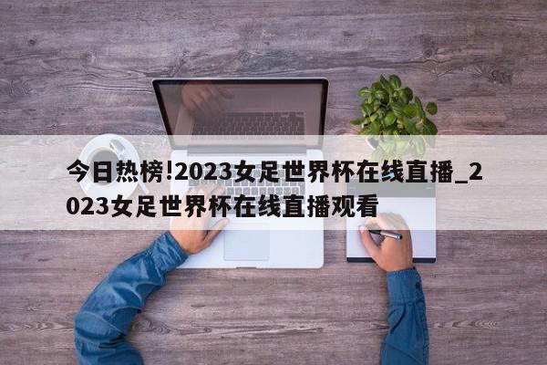 今日热榜!2023女足世界杯在线直播_2023女足世界杯在线直播观看