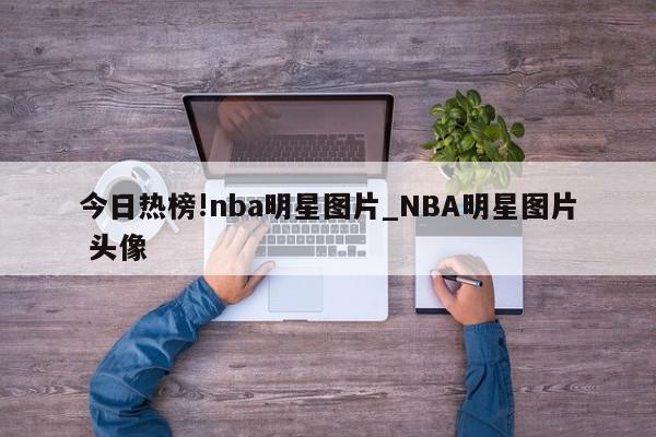 今日热榜!nba明星图片_NBA明星图片 头像