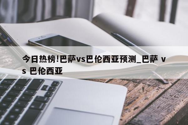 今日热榜!巴萨vs巴伦西亚预测_巴萨 vs 巴伦西亚