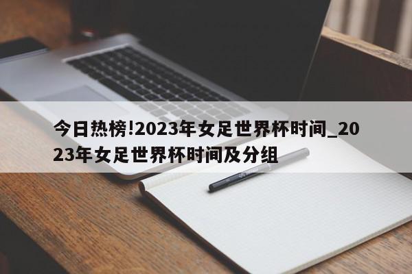 今日热榜!2023年女足世界杯时间_2023年女足世界杯时间及分组