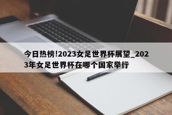 今日热榜!2023女足世界杯展望_2023年女足世界杯在哪个国家举行