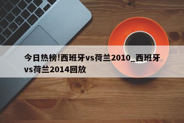 今日热榜!西班牙vs荷兰2010_西班牙vs荷兰2014回放