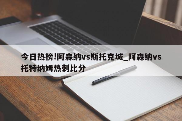 今日热榜!阿森纳vs斯托克城_阿森纳vs托特纳姆热刺比分