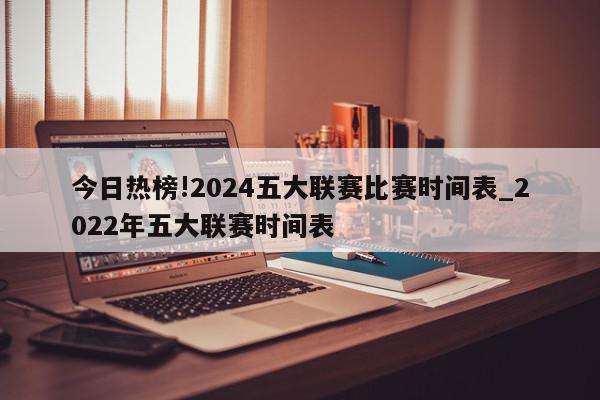 今日热榜!2024五大联赛比赛时间表_2022年五大联赛时间表