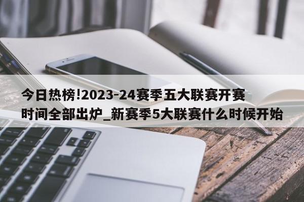 今日热榜!2023-24赛季五大联赛开赛时间全部出炉_新赛季5大联赛什么时候开始