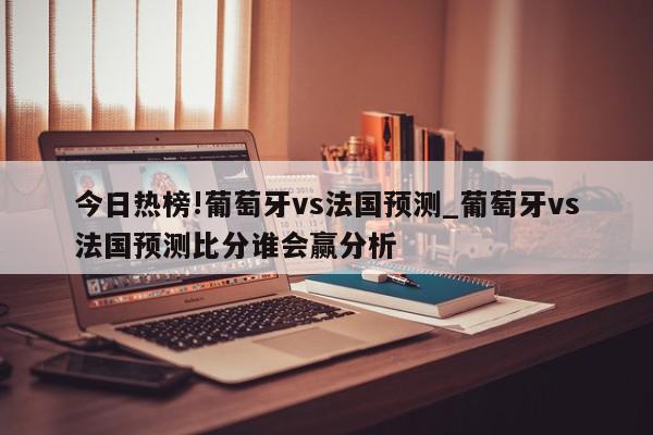 今日热榜!葡萄牙vs法国预测_葡萄牙vs法国预测比分谁会赢分析