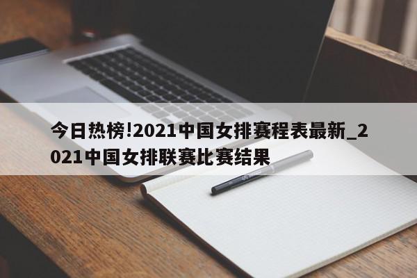 今日热榜!2021中国女排赛程表最新_2021中国女排联赛比赛结果