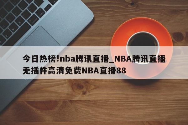 今日热榜!nba腾讯直播_NBA腾讯直播无插件高清免费NBA直播88