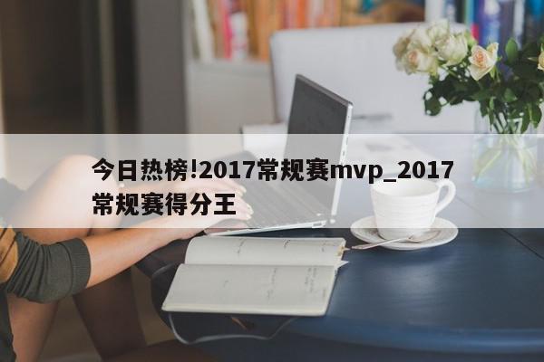 今日热榜!2017常规赛mvp_2017常规赛得分王