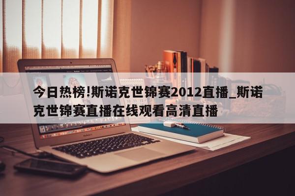 今日热榜!斯诺克世锦赛2012直播_斯诺克世锦赛直播在线观看高清直播