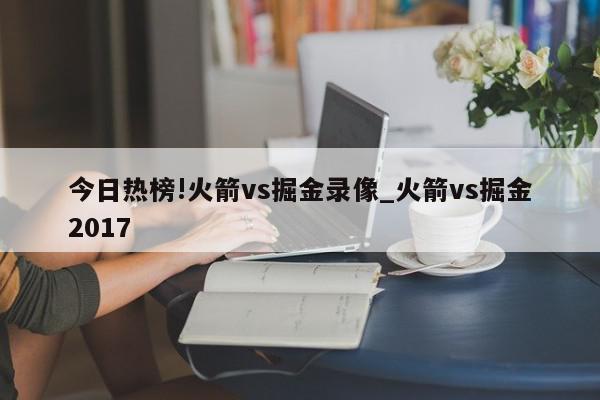 今日热榜!火箭vs掘金录像_火箭vs掘金2017