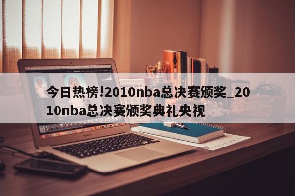 今日热榜!2010nba总决赛颁奖_2010nba总决赛颁奖典礼央视