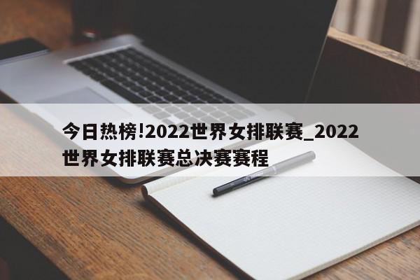 今日热榜!2022世界女排联赛_2022世界女排联赛总决赛赛程