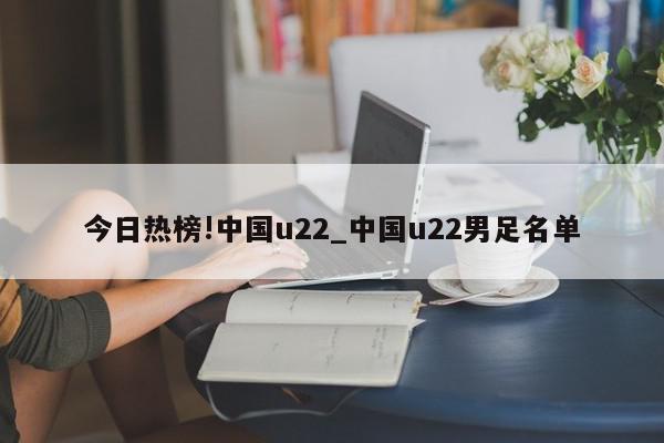 今日热榜!中国u22_中国u22男足名单