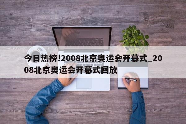 今日热榜!2008北京奥运会开幕式_2008北京奥运会开幕式回放