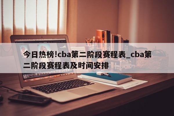 今日热榜!cba第二阶段赛程表_cba第二阶段赛程表及时间安排