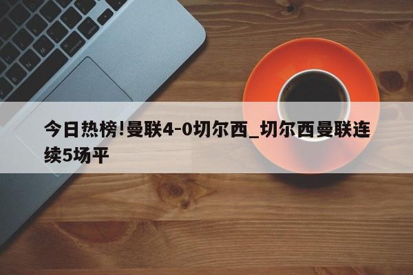 今日热榜!曼联4-0切尔西_切尔西曼联连续5场平