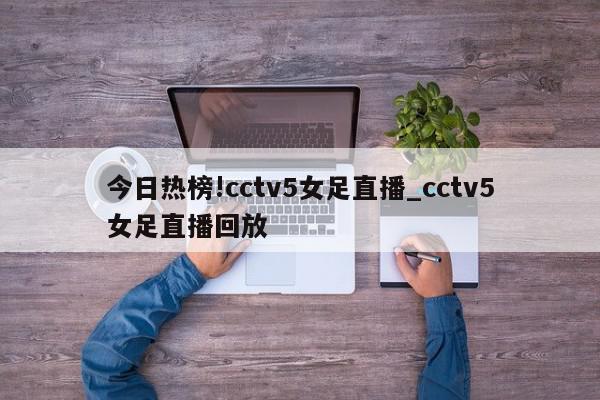 今日热榜!cctv5女足直播_cctv5女足直播回放