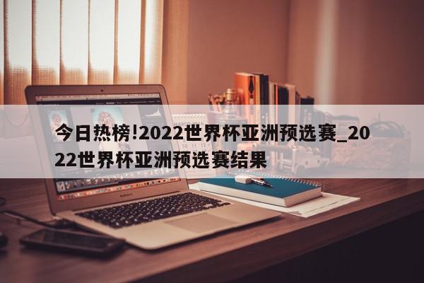 今日热榜!2022世界杯亚洲预选赛_2022世界杯亚洲预选赛结果