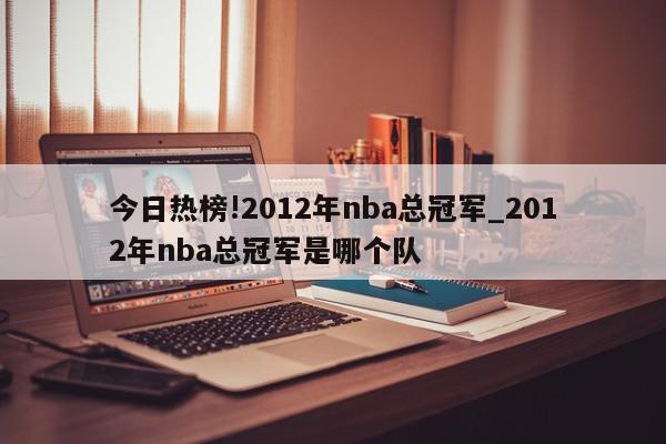 今日热榜!2012年nba总冠军_2012年nba总冠军是哪个队