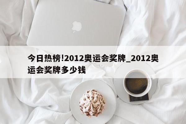 今日热榜!2012奥运会奖牌_2012奥运会奖牌多少钱