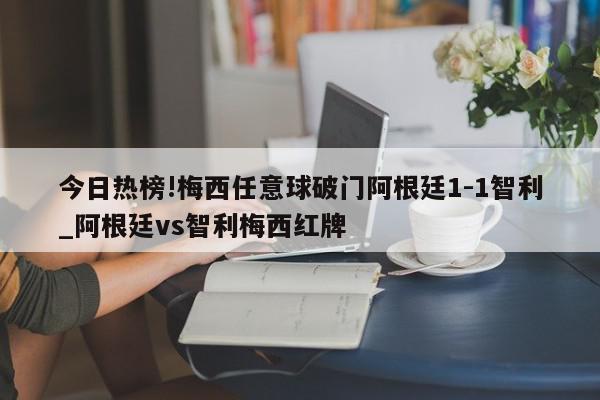 今日热榜!梅西任意球破门阿根廷1-1智利_阿根廷vs智利梅西红牌