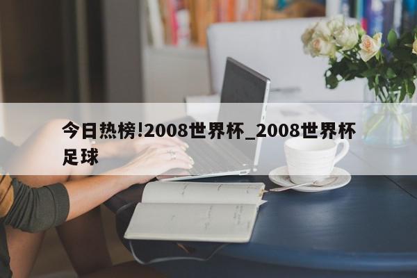 今日热榜!2008世界杯_2008世界杯足球