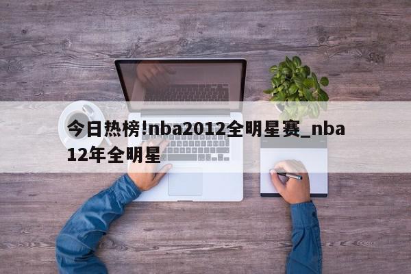 今日热榜!nba2012全明星赛_nba12年全明星