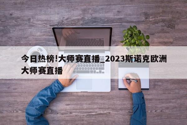 今日热榜!大师赛直播_2023斯诺克欧洲大师赛直播