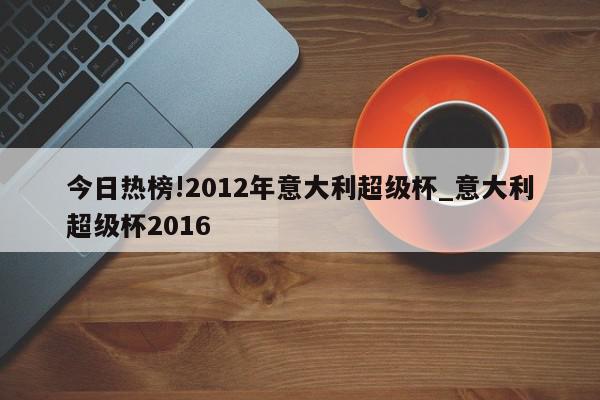 今日热榜!2012年意大利超级杯_意大利超级杯2016